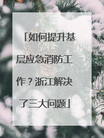 如何提升基层应急消防工作？浙江解决了三大问题