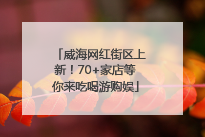威海网红街区上新！70+家店等你来吃喝游购娱