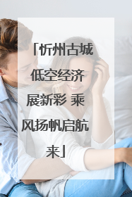 忻州古城 低空经济展新彩 乘风扬帆启航来