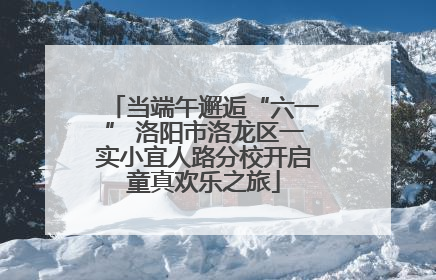当端午邂逅“六一” 洛阳市洛龙区一实小宜人路分校开启童真欢乐之旅