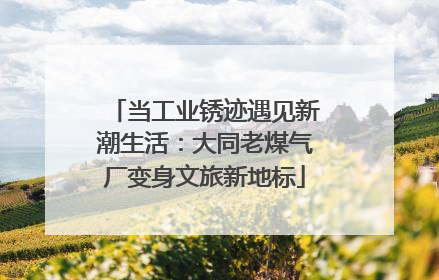 当工业锈迹遇见新潮生活：大同老煤气厂变身文旅新地标