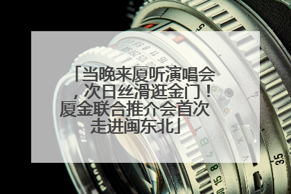 当晚来厦听演唱会，次日丝滑逛金门！厦金联合推介会首次走进闽东北