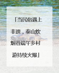当民俗遇上非遗，泰山炊烟巷端午乡村游持续火爆