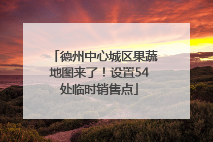德州中心城区果蔬地图来了！设置54处临时销售点