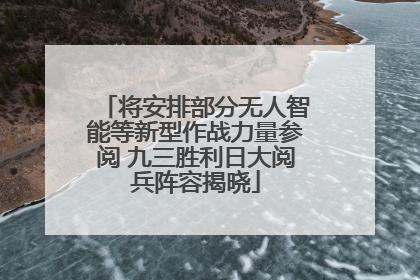 将安排部分无人智能等新型作战力量参阅 九三胜利日大阅兵阵容揭晓