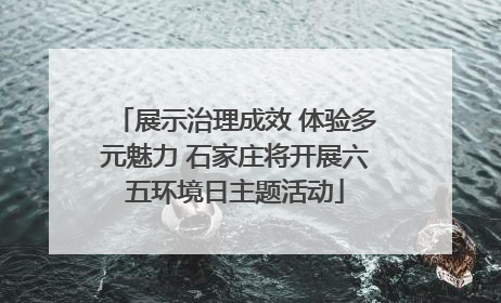 展示治理成效 体验多元魅力 石家庄将开展六五环境日主题活动
