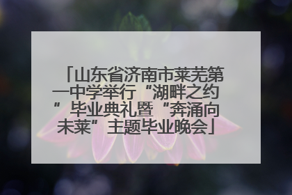 山东省济南市莱芜第一中学举行“湖畔之约”毕业典礼暨“奔涌向未莱”主题毕业晚会