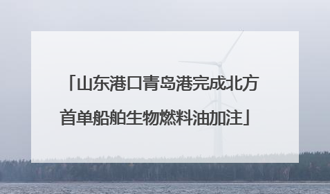 山东港口青岛港完成北方首单船舶生物燃料油加注