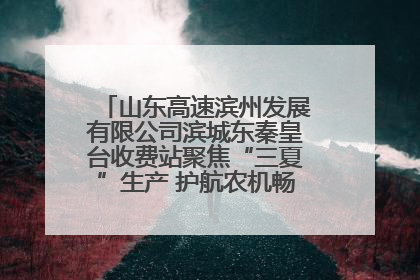 山东高速滨州发展有限公司滨城东秦皇台收费站聚焦“三夏”生产 护航农机畅行“丰收路”