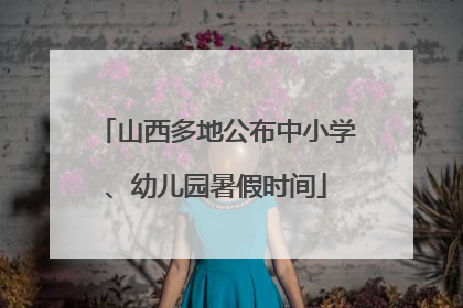 山西多地公布中小学、幼儿园暑假时间