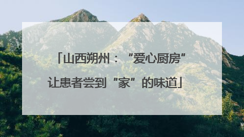 山西朔州：“爱心厨房”让患者尝到“家”的味道
