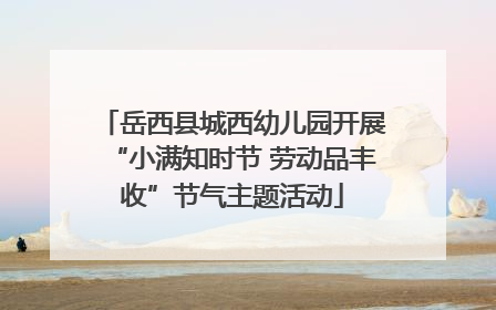 岳西县城西幼儿园开展“小满知时节 劳动品丰收”节气主题活动