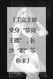工会主席变身“带岗主播”，长沙“职”等你来