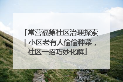 常营福第社区治理探索｜小区老有人偷偷种菜，社区一招巧妙化解
