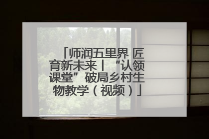 师润五里界 匠育新未来丨“认领课堂”破局乡村生物教学（视频）