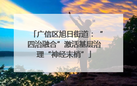 广信区旭日街道：“四治融合”激活基层治理“神经末梢”