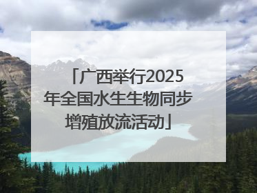 广西举行2025年全国水生生物同步增殖放流活动