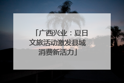 广西兴业：夏日文旅活动激发县域消费新活力
