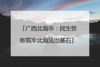 广西北海市：民生警务筑牢北海法治基石