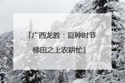 广西龙胜：夏种时节 梯田之上农耕忙
