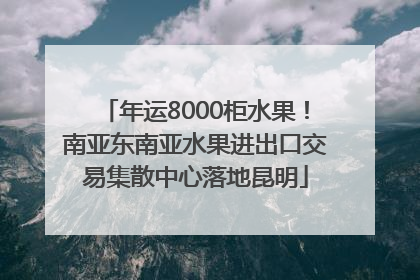 年运8000柜水果！南亚东南亚水果进出口交易集散中心落地昆明