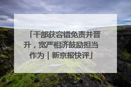 干部获容错免责并晋升，宽严相济鼓励担当作为｜新京报快评