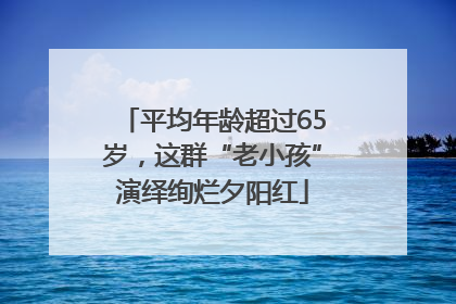 平均年龄超过65岁，这群“老小孩”演绎绚烂夕阳红