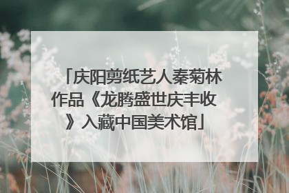 庆阳剪纸艺人秦菊林作品《龙腾盛世庆丰收》入藏中国美术馆
