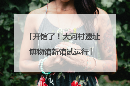 开馆了！大河村遗址博物馆新馆试运行