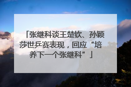 张继科谈王楚钦、孙颖莎世乒赛表现，回应“培养下一个张继科”
