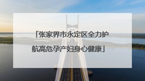 张家界市永定区全力护航高危孕产妇身心健康