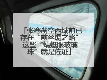张骞凿空西域前已存在“前丝绸之路” 这些“蜻蜓眼玻璃珠”就是佐证