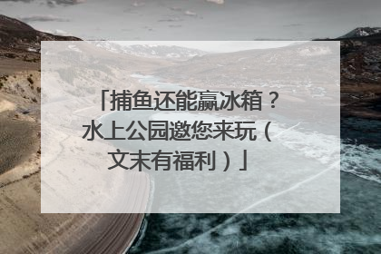 捕鱼还能赢冰箱？水上公园邀您来玩（文末有福利）