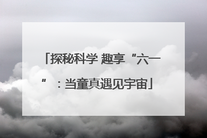 探秘科学 趣享“六一”：当童真遇见宇宙