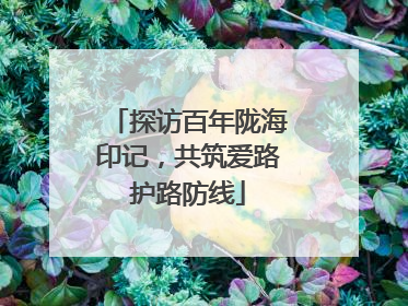 探访百年陇海印记，共筑爱路护路防线