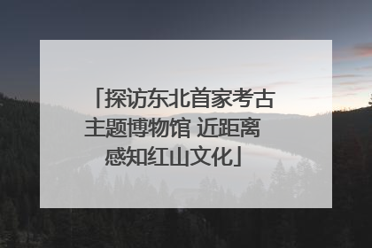 探访东北首家考古主题博物馆 近距离感知红山文化