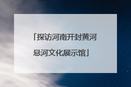 探访河南开封黄河悬河文化展示馆