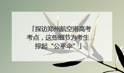 探访郑州航空港高考考点，这些细节为考生撑起“公平伞”