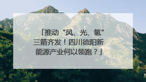 推动“风、光、氢”三箭齐发！四川德阳新能源产业何以领跑？