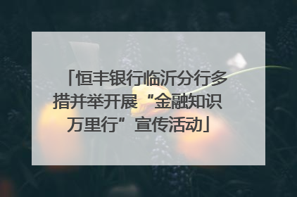 恒丰银行临沂分行多措并举开展“金融知识万里行”宣传活动