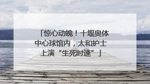 惊心动魄！十堰奥体中心球馆内，太和护士上演“生死时速”