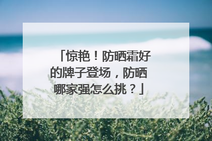 惊艳！防晒霜好的牌子登场，防晒哪家强怎么挑？