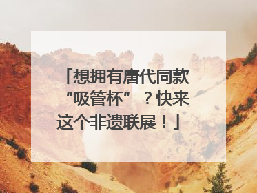 想拥有唐代同款“吸管杯”？快来这个非遗联展！