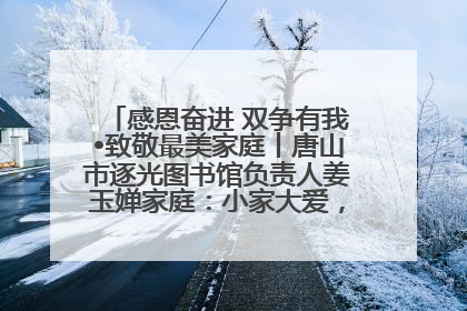 感恩奋进 双争有我•致敬最美家庭丨唐山市逐光图书馆负责人姜玉婵家庭：小家大爱，点亮乡村娃的梦想