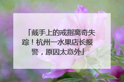 戴手上的戒指离奇失踪！杭州一水果店长报警，原因太意外