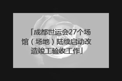 成都世运会27个场馆（场地）陆续启动改造竣工验收工作