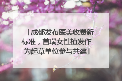 成都发布医美收费新标准，首瑞女性植发作为起草单位参与共建