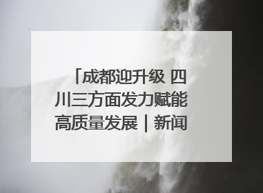 成都迎升级 四川三方面发力赋能高质量发展｜新闻发布最前线