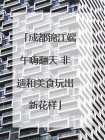 成都锦江端午嗨翻天 非遗和美食玩出新花样