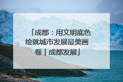 成都：用文明底色绘就城市发展最美画卷｜成都发展
